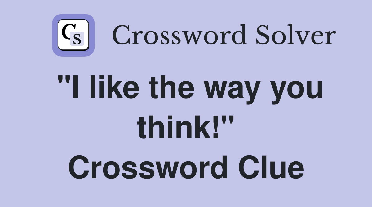 "I like the way you think!" Crossword Clue Answers Crossword Solver